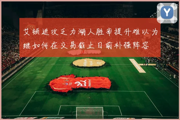 艾顿进攻乏力湖人胜率提升难以为继如何在交易截止日前补强阵容