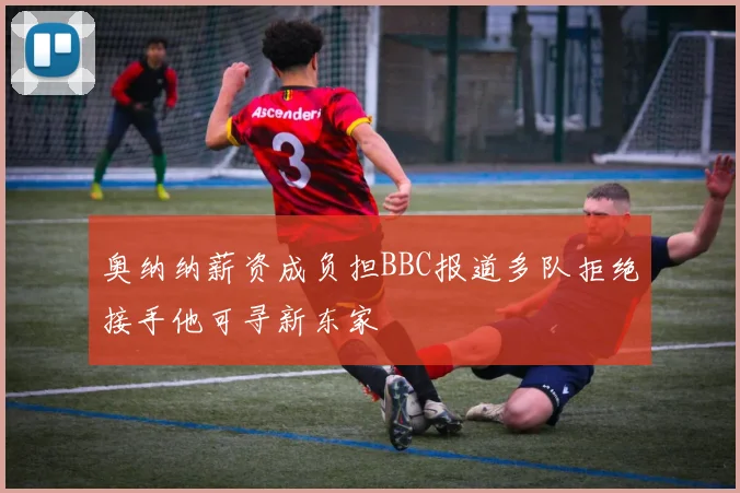 奥纳纳薪资成负担BBC报道多队拒绝接手他可寻新东家
