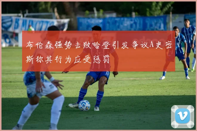 布伦森强势击败哈登引发争议A史密斯称其行为应受惩罚