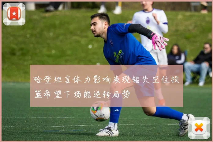 哈登坦言体力影响表现错失空位投篮希望下场能逆转局势