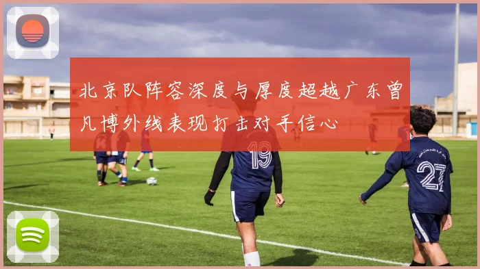 北京队阵容深度与厚度超越广东曾凡博外线表现打击对手信心